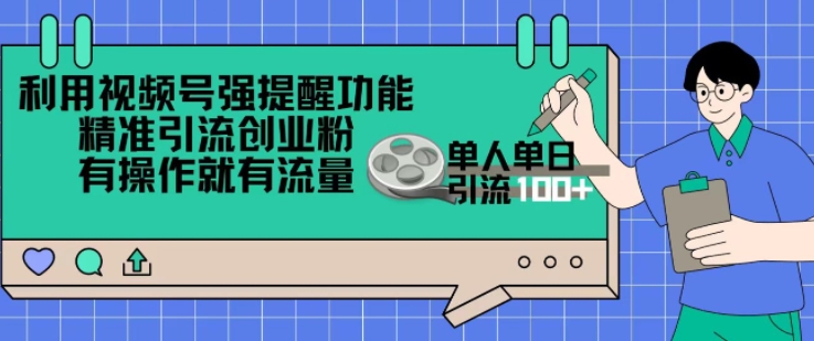 利用视频号强提醒功能，精准引流创业粉，搬砖式引流，有操作就有流量，单人单日引流100+|小鸡网赚博客