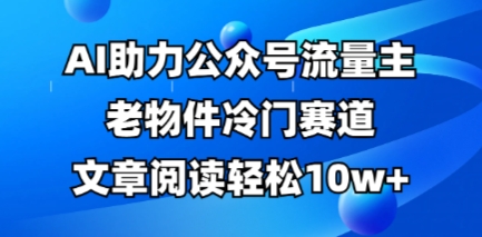 公众号流量主老物件冷门赛道，AI助力，文章阅读轻松10w+，全流程详细教程|小鸡网赚博客