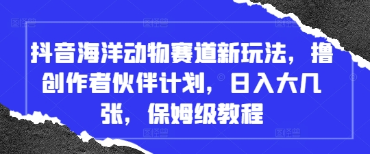 抖音海洋动物赛道新玩法，撸创作者伙伴计划，日入大几张，保姆级教程|小鸡网赚博客