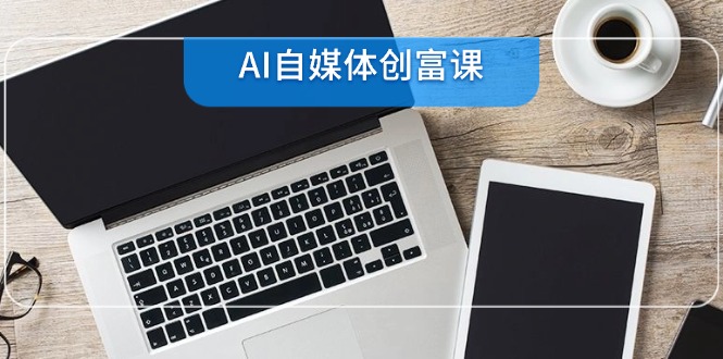 （14997期）AI自媒体创富课，账号准备到直播带货，零基础22项技能速成|小鸡网赚博客