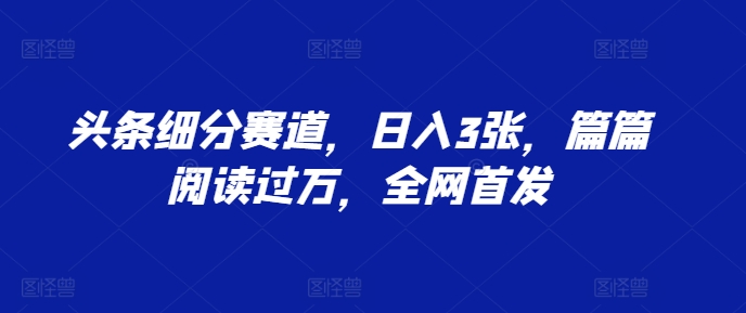 头条细分赛道，日入3张，篇篇阅读过万，全网首发|小鸡网赚博客