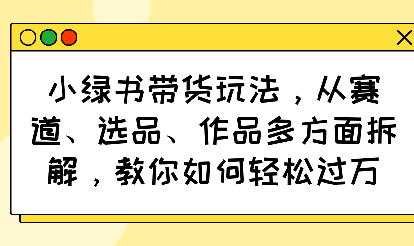 （14537期）小绿书带货玩法，从赛道、选品、作品多方面拆解，教你如何轻松过万|小鸡网赚博客