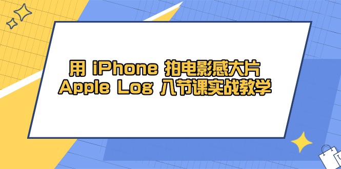 （14636期）用 iPhone 拍电影感大片，Apple Log 8节课实战教学|小鸡网赚博客