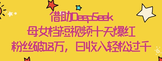 借助DeepSeek，母女档短视频十天爆红，粉丝破18W，日收入轻松几张|小鸡网赚博客