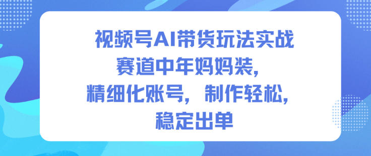 视频号AI带货玩法实战，赛道中年妈妈装，精细化账号，制作轻松，稳定出单|小鸡网赚博客