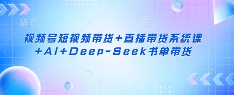 视频号短视频带货+直播带货系统课+AI+Deep-Seek书单带货|小鸡网赚博客
