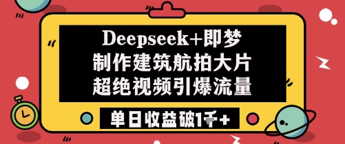 Deepseek+即梦制作建筑航拍大片超绝视频引爆流量单日收益破1k+|小鸡网赚博客