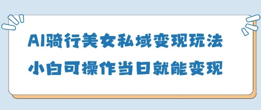 AI骑行美女私域变现玩法小白可操作当日变现5张|小鸡网赚博客