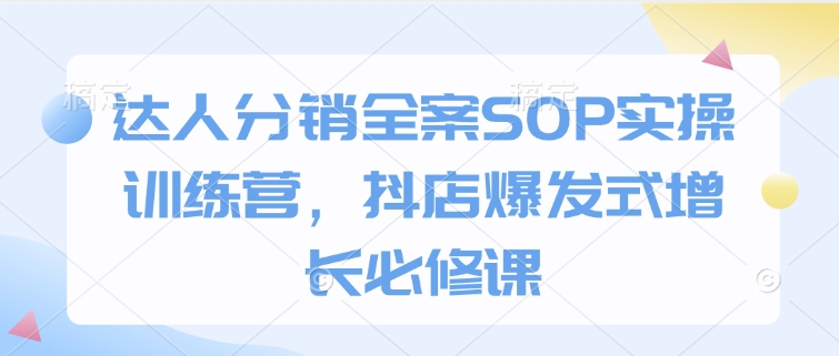 达人分销全案SOP实操训练营，抖店爆发式增长必修课|小鸡网赚博客