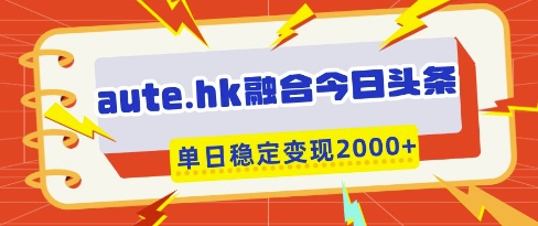 aute.hk融合今日头条，一键复制粘贴，单日稳定变现多张【揭秘】|小鸡网赚博客
