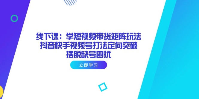（14433期）线下课：学短视频带货矩阵玩法 抖音快手视频号打法定向突破，摆脱缺号困扰|小鸡网赚博客