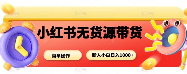 小红书无货源带货项目，简单无脑，新人小白日入多张|小鸡网赚博客