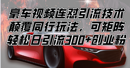 （13856期）豪车视频连怼引流技术，颠覆同行玩法，可矩阵，轻松日引流300+创业粉|小鸡网赚博客