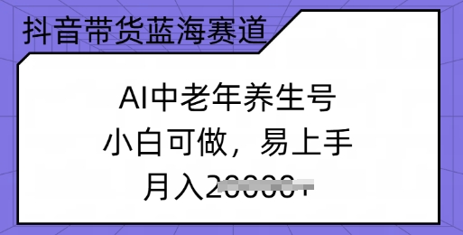 抖音带货蓝海赛道，AI中老年养生号，小白可做，易上手，月入过w|小鸡网赚博客