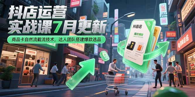 （15329期）抖店运营实战课7月更新，商品卡自然流截流技术，达人团队搭建爆款选品|小鸡网赚博客