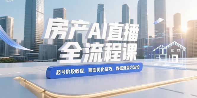 （15363期）房产AI直播全流程课，起号阶段教程，画面优化技巧，数据复盘方法论|小鸡网赚博客