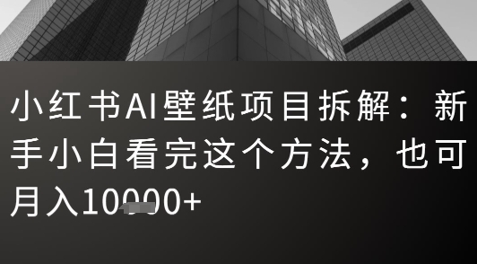 小红书AI壁纸项目拆解：新手小白看完这个方法，也可月入1w+|小鸡网赚博客