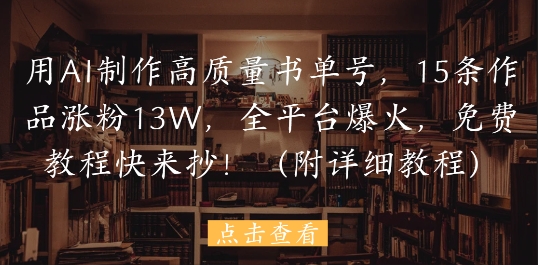 用AI制作高质量书单号，15条作品涨粉13W，全平台爆火，免费教程快来抄(附详细教程)|小鸡网赚博客