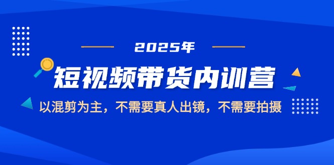 （14692期）2025短视频带货内训营，以混剪为主，不需要真人出镜，不需要拍摄|小鸡网赚博客