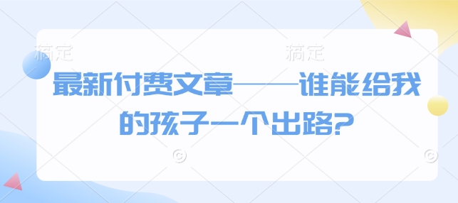 最新付费文章——谁能给我的孩子一个出路?|小鸡网赚博客