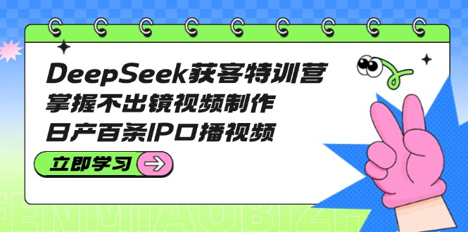 (14544期)DeepSeek获客特训营:掌握不出镜视频制作,日产百条IP口播视频|小鸡网赚博客