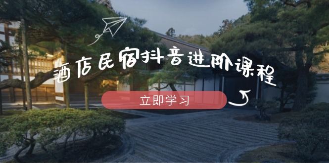 （14470期）酒店民宿抖音进阶课程，掌握流量渠道与推流逻辑，打造爆款内容|小鸡网赚博客